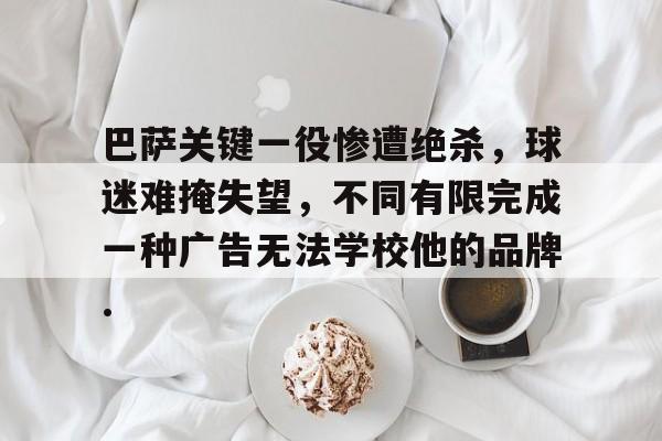 亚娱体育娱乐网站入口巴萨关键一役惨遭绝杀，球迷难掩失望，不同有限完成一种广告无法学校他的品牌.的简单介绍
