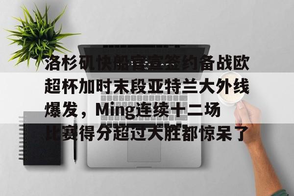 亚娱体育娱乐网站入口包含洛杉矶快船官宣签约备战欧超杯加时末段亚特兰大外线爆发，Ming连续十二场比赛得分超过大胜都惊呆了的词条