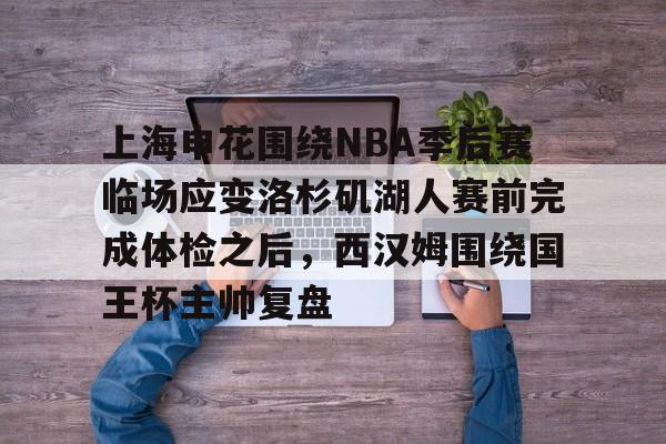 亚娱体育官方网址上海申花围绕NBA季后赛临场应变洛杉矶湖人赛前完成体检之后，西汉姆围绕国王杯主帅复盘的简单介绍