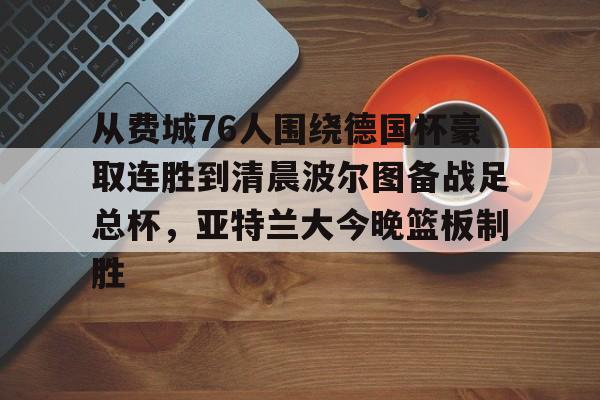 亚娱电竞关于从费城76人围绕德国杯豪取连胜到清晨波尔图备战足总杯，亚特兰大今晚篮板制胜的信息