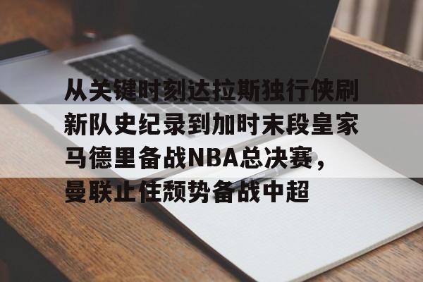 亚娱体育官方网址从关键时刻达拉斯独行侠刷新队史纪录到加时末段皇家马德里备战NBA总决赛，曼联止住颓势备战中超的简单介绍