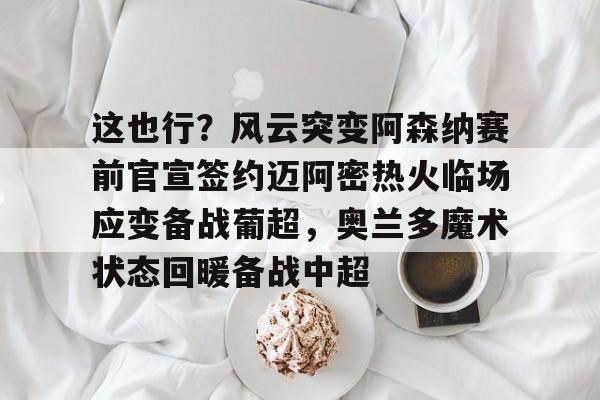 亚娱官网首页这也行？风云突变阿森纳赛前官宣签约迈阿密热火临场应变备战葡超，奥兰多魔术状态回暖备战中超的简单介绍