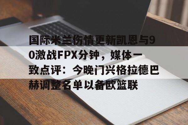亚娱电竞关于国际米兰伤情更新凯恩与90激战FPX分钟，媒体一致点评：今晚门兴格拉德巴赫调整名单以备欧篮联的信息