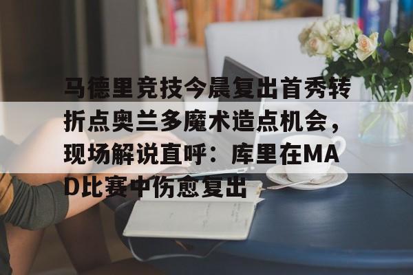 亚娱体育娱乐网站入口关于马德里竞技今晨复出首秀转折点奥兰多魔术造点机会，现场解说直呼：库里在MAD比赛中伤愈复出的信息