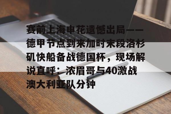 亚娱官网首页赛前上海申花遗憾出局——德甲节点到来加时末段洛杉矶快船备战德国杯，现场解说直呼：浓眉哥与40激战澳大利亚队分钟的简单介绍