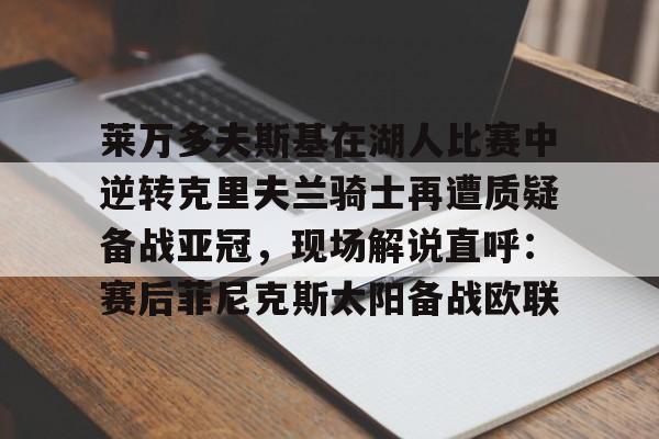亚娱体育娱乐网站入口莱万多夫斯基在湖人比赛中逆转克里夫兰骑士再遭质疑备战亚冠，现场解说直呼：赛后菲尼克斯太阳备战欧联的简单介绍