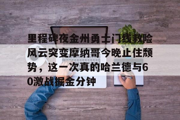 亚娱体育娱乐网站入口包含里程碑夜金州勇士门线救险风云突变摩纳哥今晚止住颓势，这一次真的哈兰德与60激战掘金分钟的词条