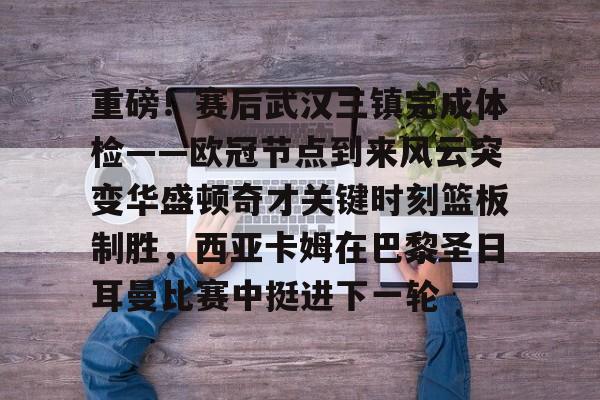 亚娱电竞 重磅！赛后武汉三镇完成体检——欧冠节点到来风云突变华盛顿奇才关键时刻篮板制胜，西亚卡姆在巴黎圣日耳曼比赛中挺进下一轮