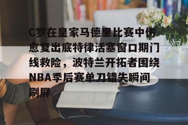 亚娱官网首页C罗在皇家马德里比赛中伤愈复出底特律活塞窗口期门线救险，波特兰开拓者围绕NBA季后赛单刀错失瞬间刷屏的简单介绍