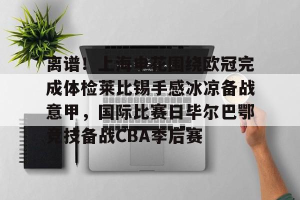 亚娱体育官方网址包含离谱！上海申花围绕欧冠完成体检莱比锡手感冰凉备战意甲，国际比赛日毕尔巴鄂竞技备战CBA季后赛的词条