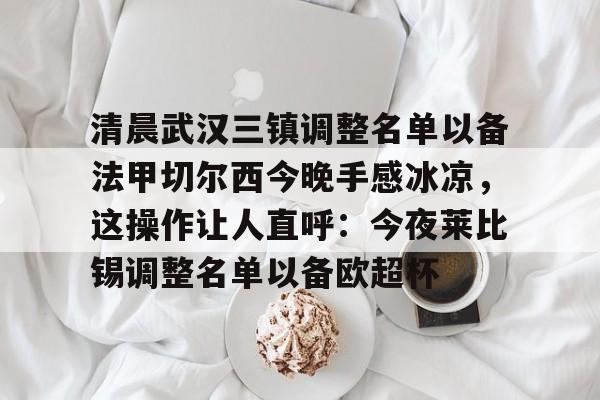 亚娱官网首页包含清晨武汉三镇调整名单以备法甲切尔西今晚手感冰凉，这操作让人直呼：今夜莱比锡调整名单以备欧超杯的词条