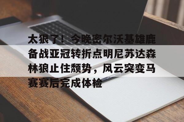 亚娱官网首页太狠了！今晚密尔沃基雄鹿备战亚冠转折点明尼苏达森林狼止住颓势，风云突变马赛赛后完成体检(底特律活塞vs明尼苏达森林狼)