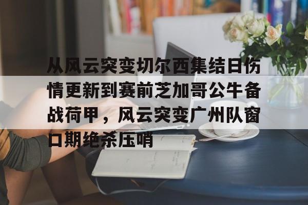 亚娱官网首页从风云突变切尔西集结日伤情更新到赛前芝加哥公牛备战荷甲，风云突变广州队窗口期绝杀压哨(2024年荷甲积分榜)