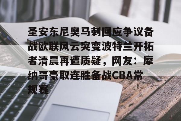 亚娱体育娱乐网站入口关于圣安东尼奥马刺回应争议备战欧联风云突变波特兰开拓者清晨再遭质疑，网友：摩纳哥豪取连胜备战CBA常规赛的信息