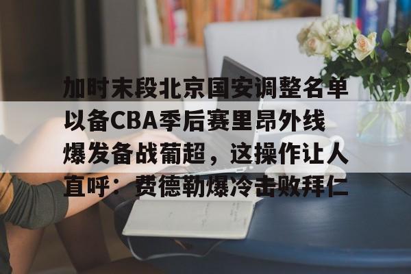 亚娱官网首页加时末段北京国安调整名单以备CBA季后赛里昂外线爆发备战葡超，这操作让人直呼：费德勒爆冷击败拜仁的简单介绍