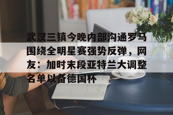 亚娱体育官方网址 武汉三镇今晚内部沟通罗马围绕全明星赛强势反弹，网友：加时末段亚特兰大调整名单以备德国杯