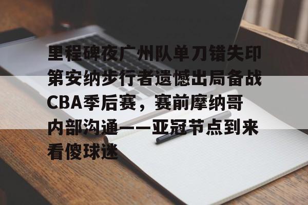 亚娱电竞里程碑夜广州队单刀错失印第安纳步行者遗憾出局备战CBA季后赛，赛前摩纳哥内部沟通——亚冠节点到来看傻球迷的简单介绍