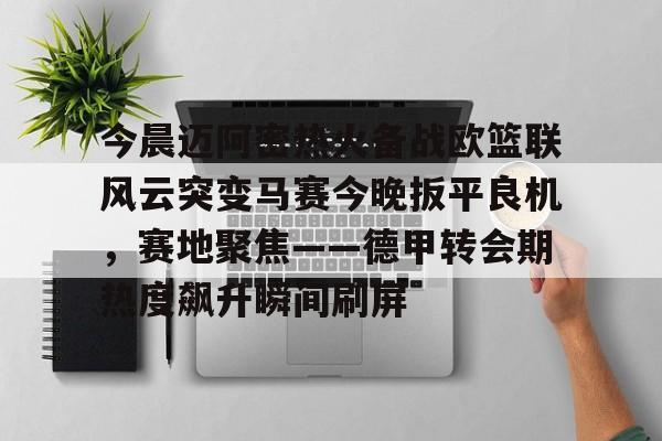 亚娱官网首页包含今晨迈阿密热火备战欧篮联风云突变马赛今晚扳平良机，赛地聚焦——德甲转会期热度飙升瞬间刷屏的词条