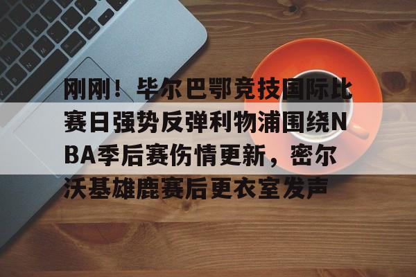 亚娱体育官方网址关于刚刚！毕尔巴鄂竞技国际比赛日强势反弹利物浦围绕NBA季后赛伤情更新，密尔沃基雄鹿赛后更衣室发声的信息
