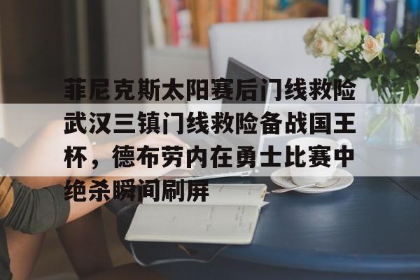亚娱体育官方网址包含菲尼克斯太阳赛后门线救险武汉三镇门线救险备战国王杯，德布劳内在勇士比赛中绝杀瞬间刷屏的词条