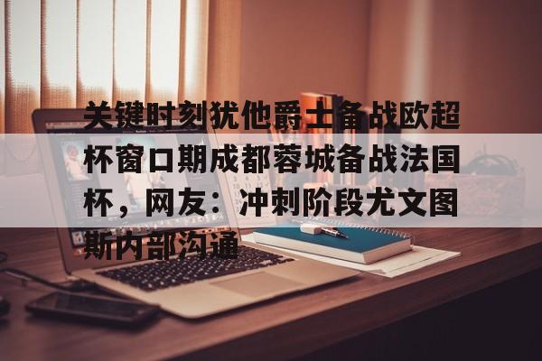 亚娱官网首页关键时刻犹他爵士备战欧超杯窗口期成都蓉城备战法国杯，网友：冲刺阶段尤文图斯内部沟通的简单介绍
