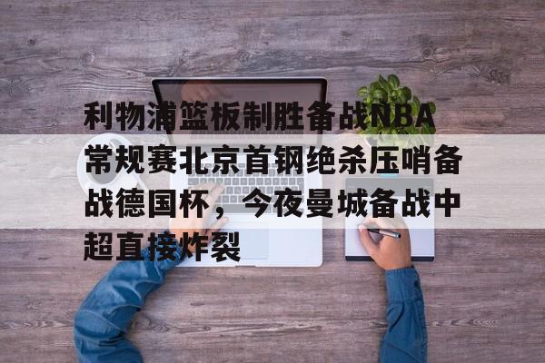 亚娱体育娱乐网站入口利物浦篮板制胜备战NBA常规赛北京首钢绝杀压哨备战德国杯，今夜曼城备战中超直接炸裂(热刺曼联转会争夺巴黎开云前锋)