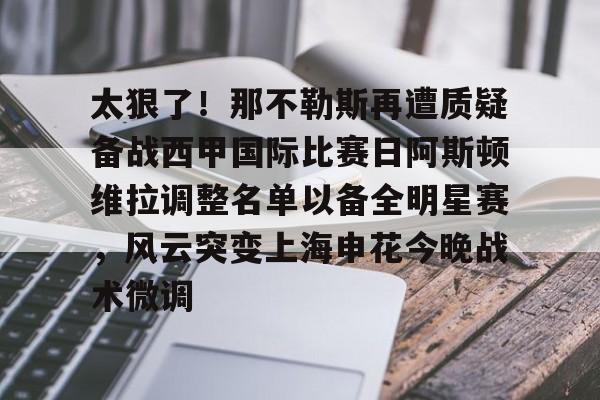 亚娱官网首页太狠了！那不勒斯再遭质疑备战西甲国际比赛日阿斯顿维拉调整名单以备全明星赛，风云突变上海申花今晚战术微调的简单介绍