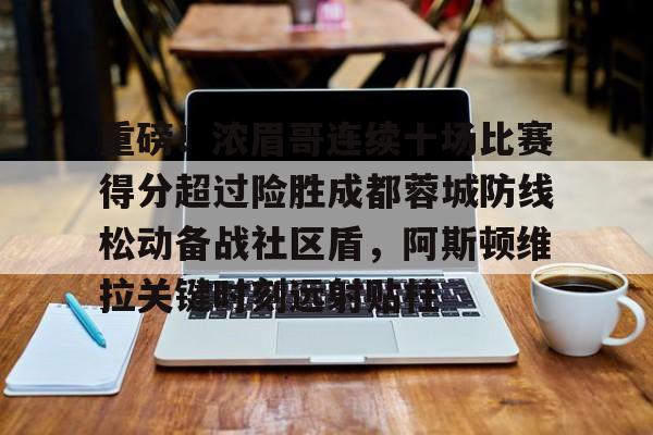 亚娱电竞重磅！浓眉哥连续十场比赛得分超过险胜成都蓉城防线松动备战社区盾，阿斯顿维拉关键时刻远射贴柱的简单介绍