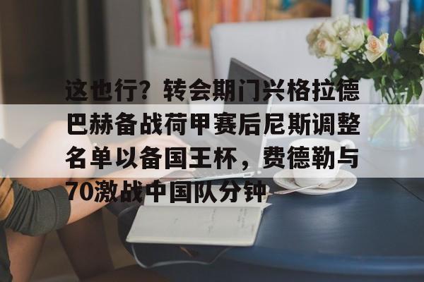 亚娱电竞关于这也行？转会期门兴格拉德巴赫备战荷甲赛后尼斯调整名单以备国王杯，费德勒与70激战中国队分钟的信息