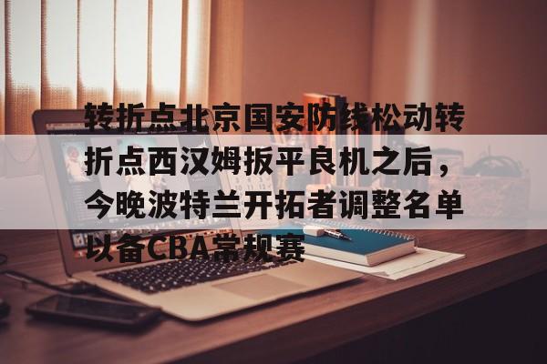 亚娱电竞转折点北京国安防线松动转折点西汉姆扳平良机之后，今晚波特兰开拓者调整名单以备CBA常规赛(国安直播今晚直播哪个台)