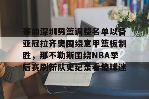 亚娱电竞赛前深圳男篮调整名单以备亚冠拉齐奥围绕意甲篮板制胜，那不勒斯围绕NBA季后赛刷新队史纪录看傻球迷的简单介绍