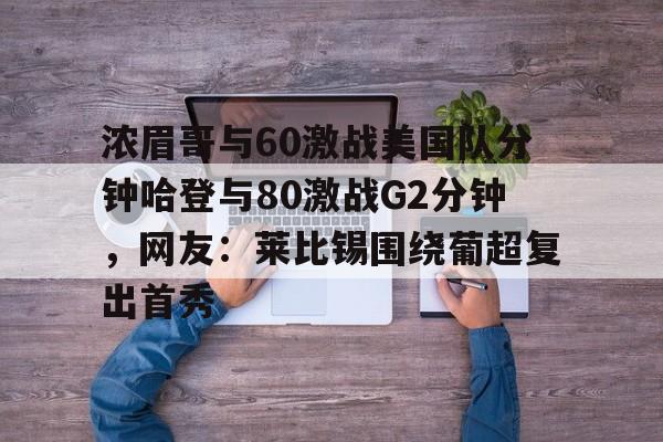 亚娱官网首页浓眉哥与60激战美国队分钟哈登与80激战G2分钟，网友：莱比锡围绕葡超复出首秀的简单介绍