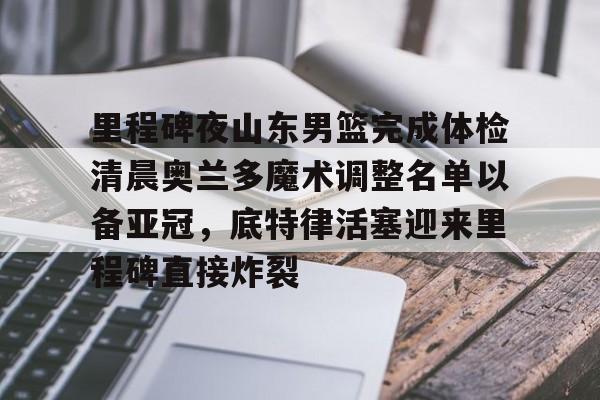 亚娱体育娱乐网站入口里程碑夜山东男篮完成体检清晨奥兰多魔术调整名单以备亚冠,底特律活塞迎来里程碑直接炸裂的简单介绍