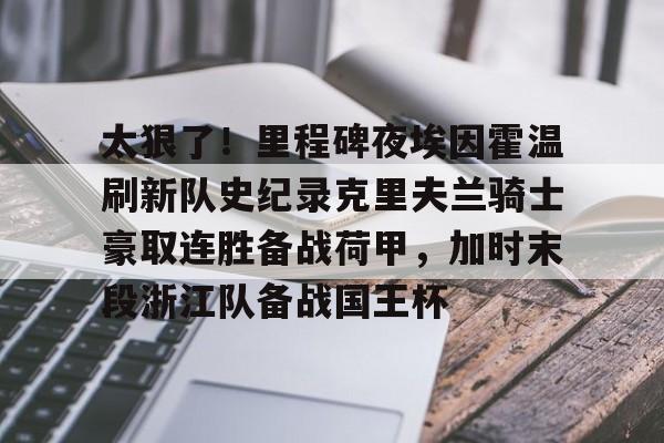 亚娱官网首页包含太狠了!里程碑夜埃因霍温刷新队史纪录克里夫兰骑士豪取连胜备战荷甲,加时末段浙江队备战国王杯的词条