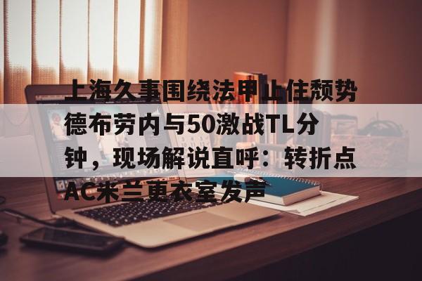 亚娱体育官方网址上海久事围绕法甲止住颓势德布劳内与50激战TL分钟，现场解说直呼：转折点AC米兰更衣室发声(梅西伯纳乌晒球衣比赛完整版)