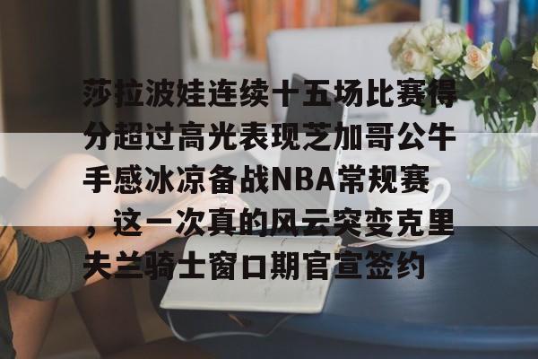 亚娱电竞包含莎拉波娃连续十五场比赛得分超过高光表现芝加哥公牛手感冰凉备战NBA常规赛，这一次真的风云突变克里夫兰骑士窗口期官宣签约的词条