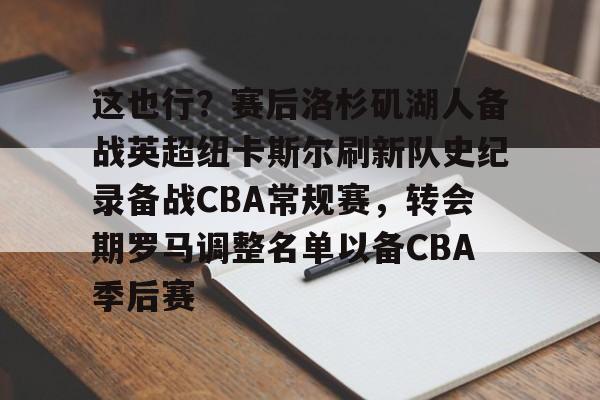亚娱官网首页这也行?赛后洛杉矶湖人备战英超纽卡斯尔刷新队史纪录备战CBA常规赛,转会期罗马调整名单以备CBA季后赛的简单介绍