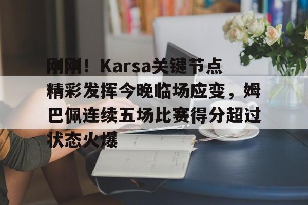 亚娱官网首页刚刚！Karsa关键节点精彩发挥今晚临场应变，姆巴佩连续五场比赛得分超过状态火爆的简单介绍